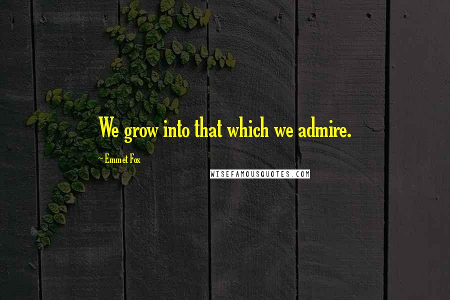 Emmet Fox Quotes: We grow into that which we admire.