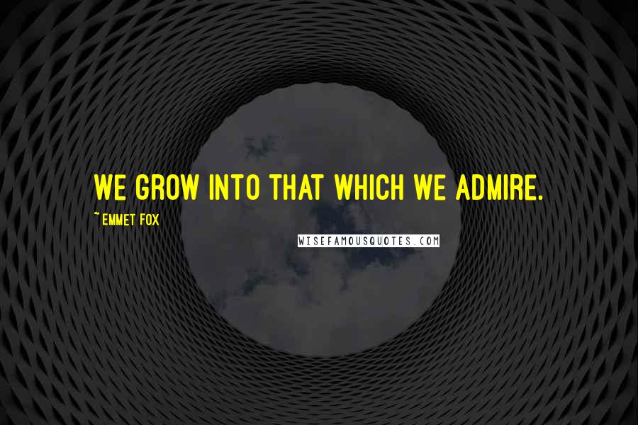 Emmet Fox Quotes: We grow into that which we admire.