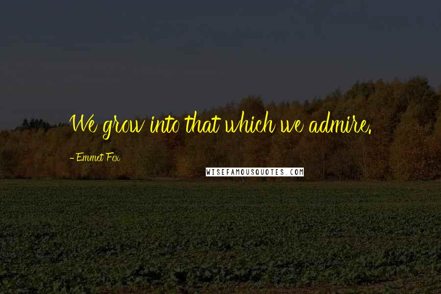 Emmet Fox Quotes: We grow into that which we admire.