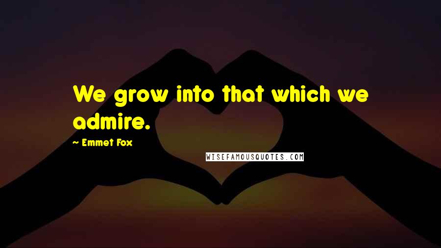 Emmet Fox Quotes: We grow into that which we admire.