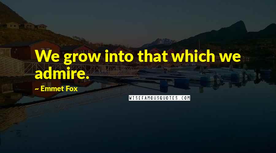 Emmet Fox Quotes: We grow into that which we admire.