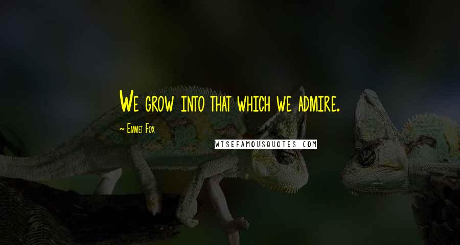 Emmet Fox Quotes: We grow into that which we admire.