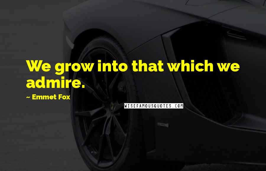 Emmet Fox Quotes: We grow into that which we admire.