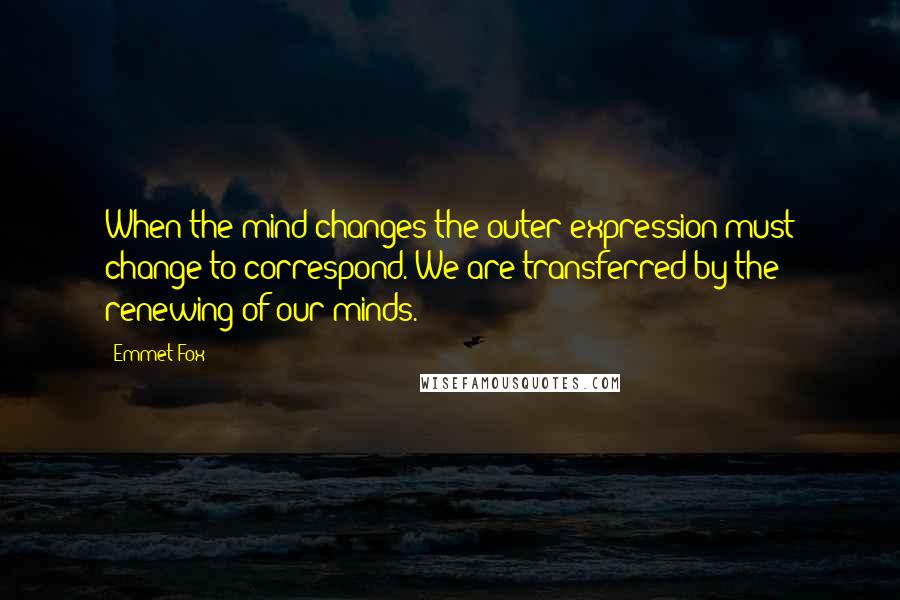 Emmet Fox Quotes: When the mind changes the outer expression must change to correspond. We are transferred by the renewing of our minds.