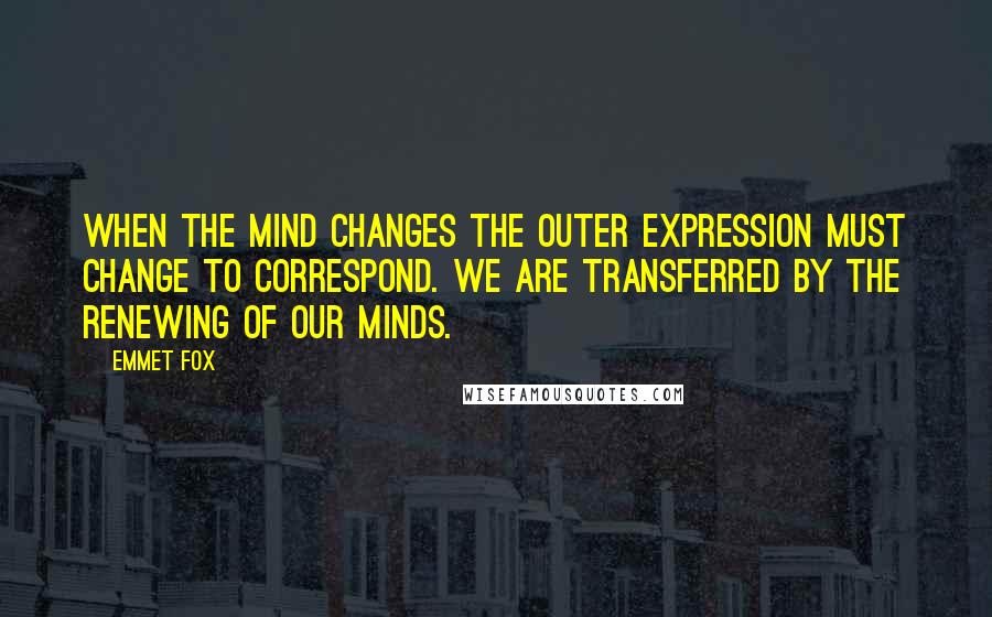 Emmet Fox Quotes: When the mind changes the outer expression must change to correspond. We are transferred by the renewing of our minds.