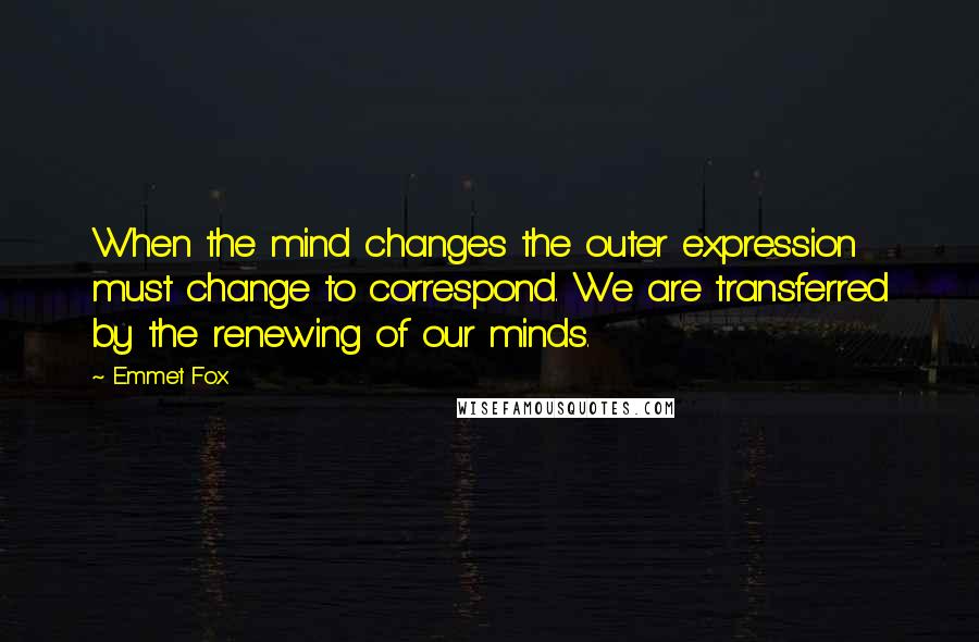 Emmet Fox Quotes: When the mind changes the outer expression must change to correspond. We are transferred by the renewing of our minds.