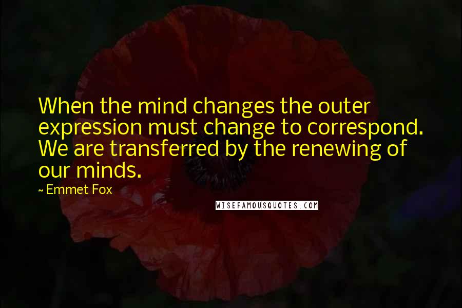 Emmet Fox Quotes: When the mind changes the outer expression must change to correspond. We are transferred by the renewing of our minds.