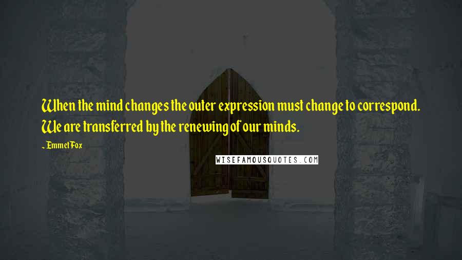 Emmet Fox Quotes: When the mind changes the outer expression must change to correspond. We are transferred by the renewing of our minds.