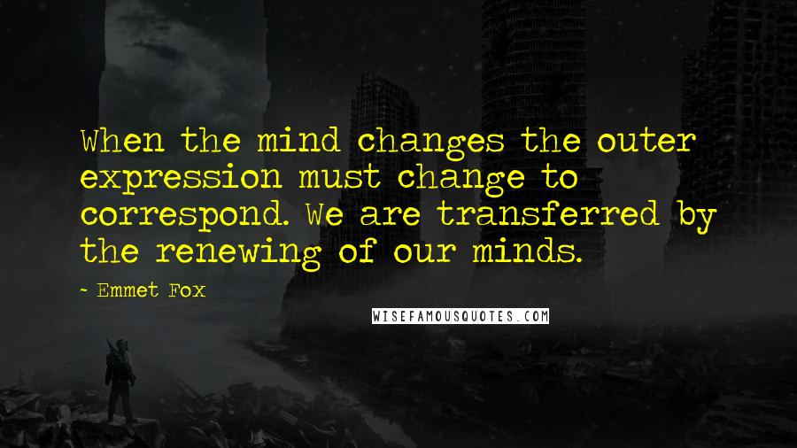 Emmet Fox Quotes: When the mind changes the outer expression must change to correspond. We are transferred by the renewing of our minds.