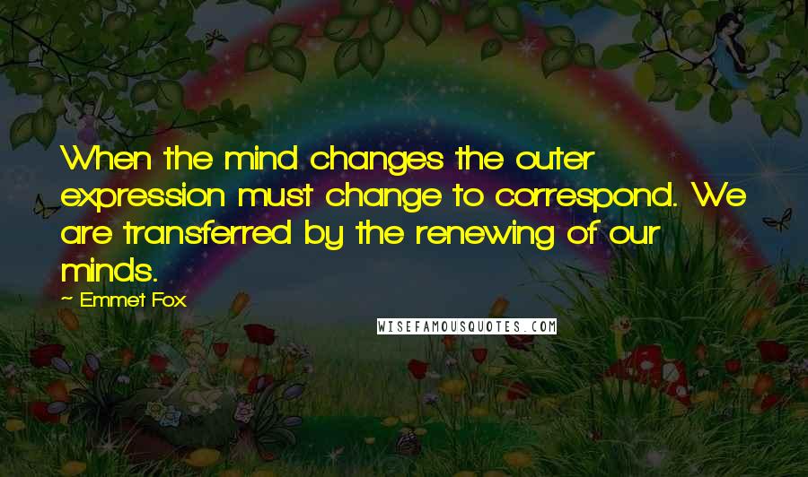 Emmet Fox Quotes: When the mind changes the outer expression must change to correspond. We are transferred by the renewing of our minds.