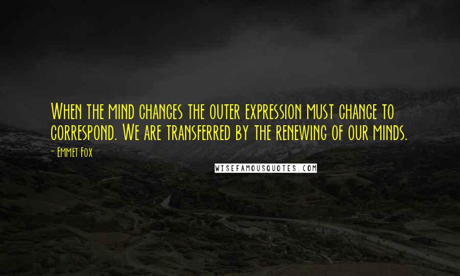 Emmet Fox Quotes: When the mind changes the outer expression must change to correspond. We are transferred by the renewing of our minds.