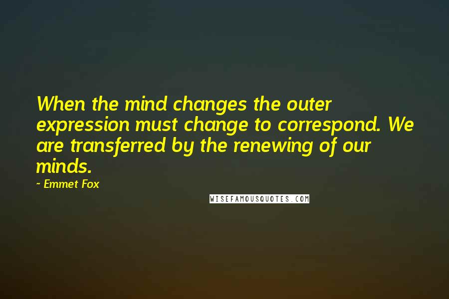 Emmet Fox Quotes: When the mind changes the outer expression must change to correspond. We are transferred by the renewing of our minds.