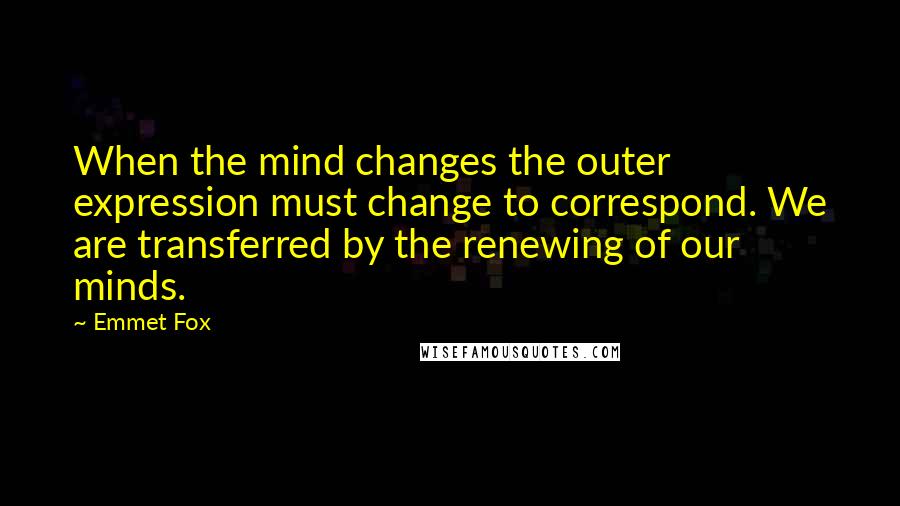 Emmet Fox Quotes: When the mind changes the outer expression must change to correspond. We are transferred by the renewing of our minds.