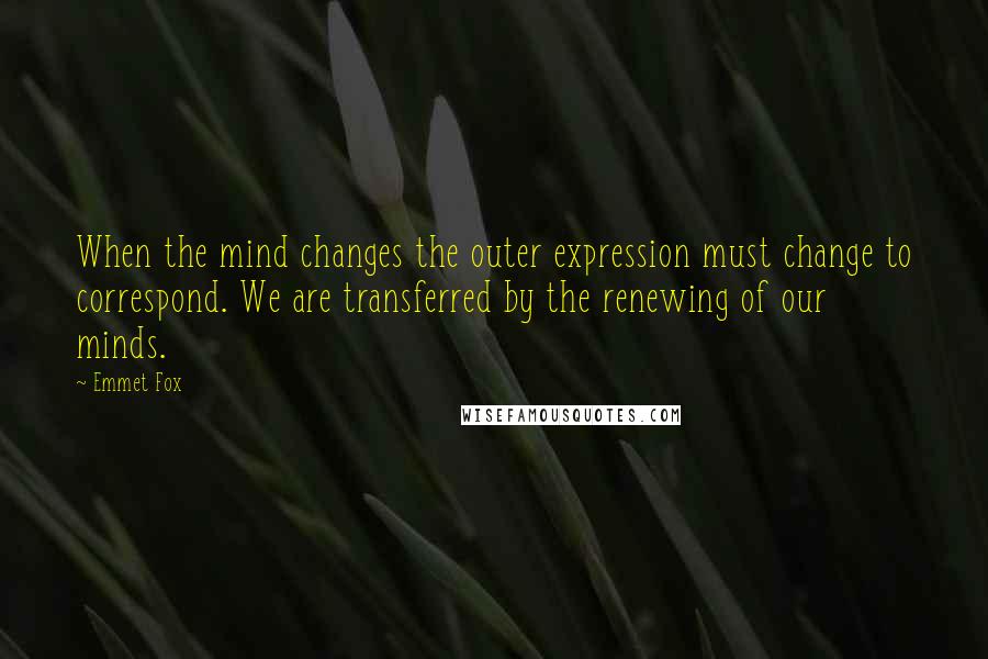 Emmet Fox Quotes: When the mind changes the outer expression must change to correspond. We are transferred by the renewing of our minds.