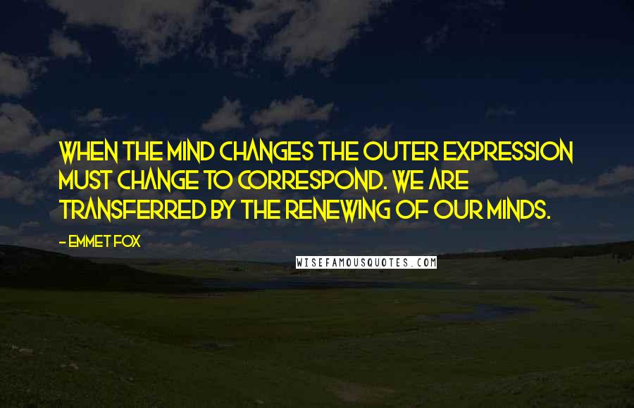 Emmet Fox Quotes: When the mind changes the outer expression must change to correspond. We are transferred by the renewing of our minds.