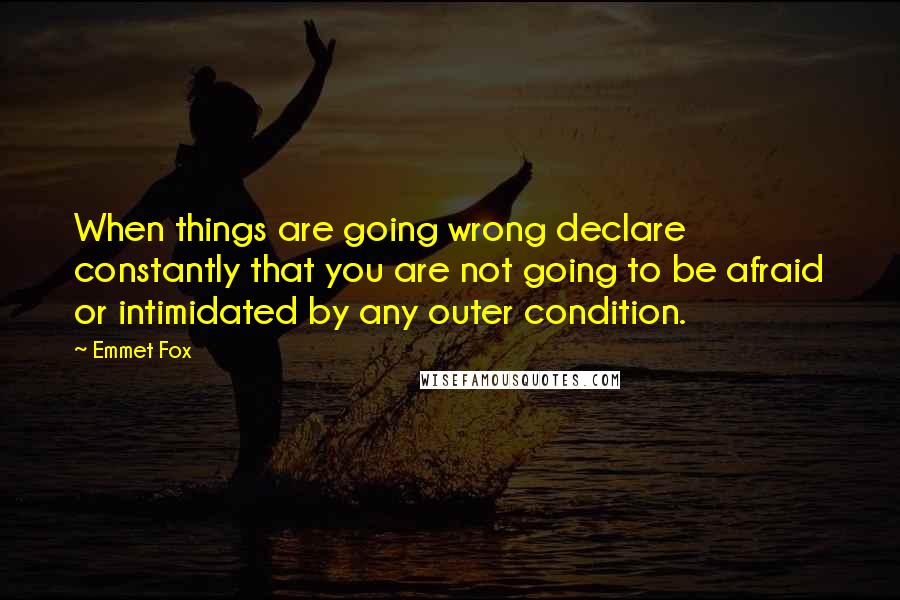 Emmet Fox Quotes: When things are going wrong declare constantly that you are not going to be afraid or intimidated by any outer condition.