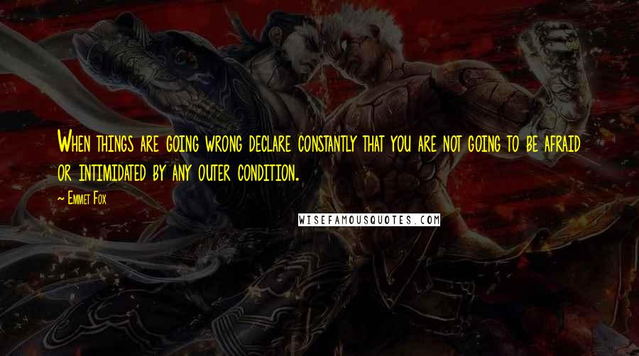 Emmet Fox Quotes: When things are going wrong declare constantly that you are not going to be afraid or intimidated by any outer condition.