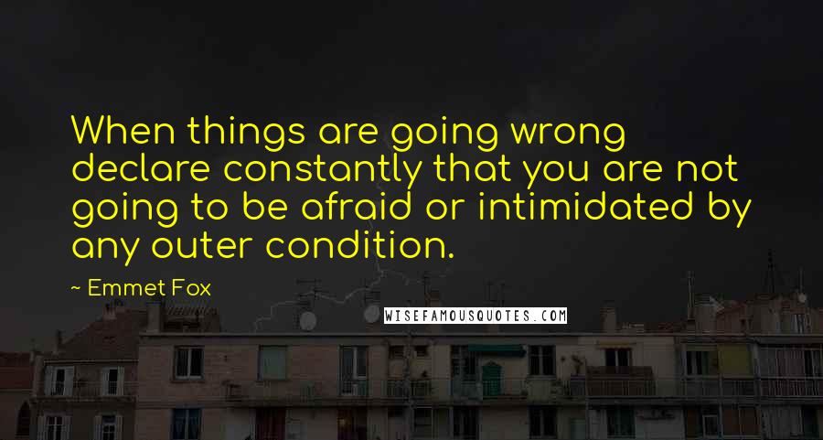 Emmet Fox Quotes: When things are going wrong declare constantly that you are not going to be afraid or intimidated by any outer condition.