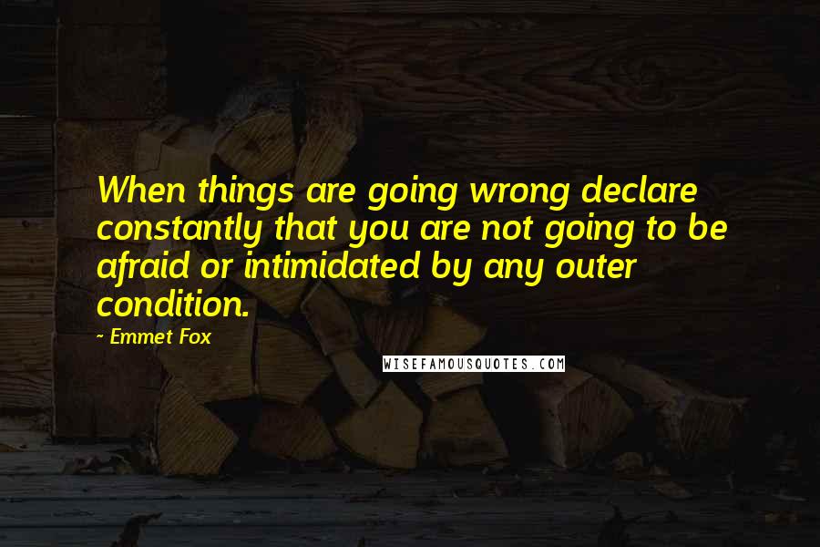 Emmet Fox Quotes: When things are going wrong declare constantly that you are not going to be afraid or intimidated by any outer condition.