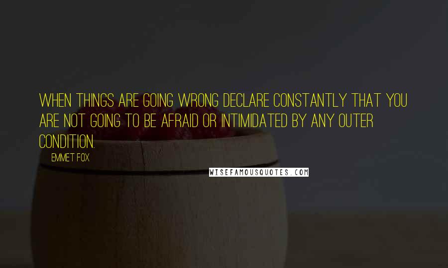 Emmet Fox Quotes: When things are going wrong declare constantly that you are not going to be afraid or intimidated by any outer condition.