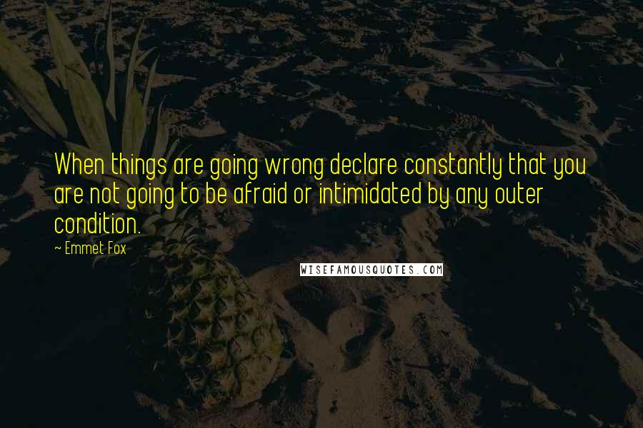 Emmet Fox Quotes: When things are going wrong declare constantly that you are not going to be afraid or intimidated by any outer condition.