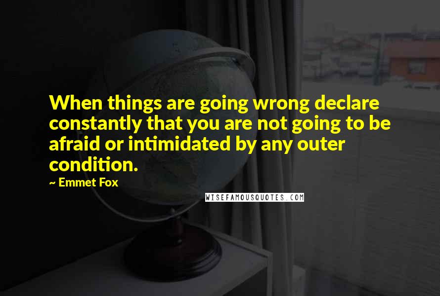 Emmet Fox Quotes: When things are going wrong declare constantly that you are not going to be afraid or intimidated by any outer condition.