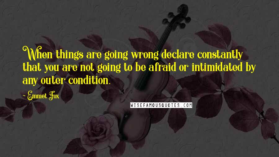 Emmet Fox Quotes: When things are going wrong declare constantly that you are not going to be afraid or intimidated by any outer condition.