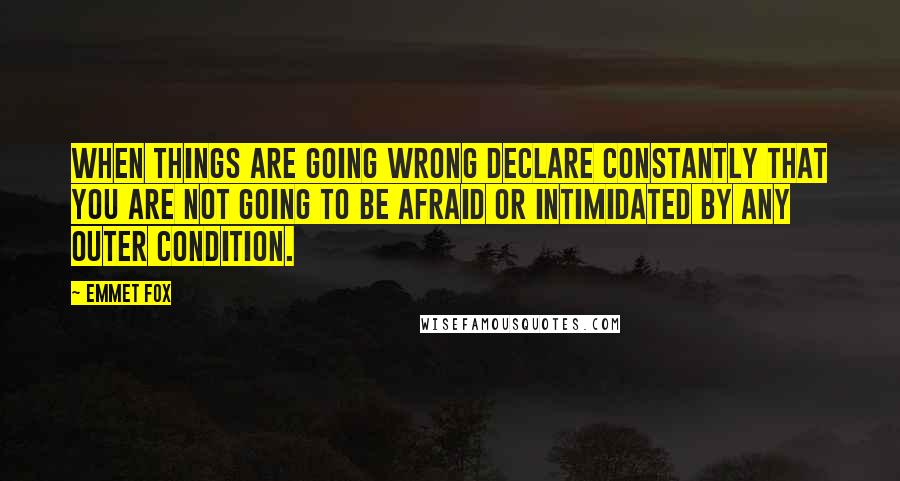 Emmet Fox Quotes: When things are going wrong declare constantly that you are not going to be afraid or intimidated by any outer condition.