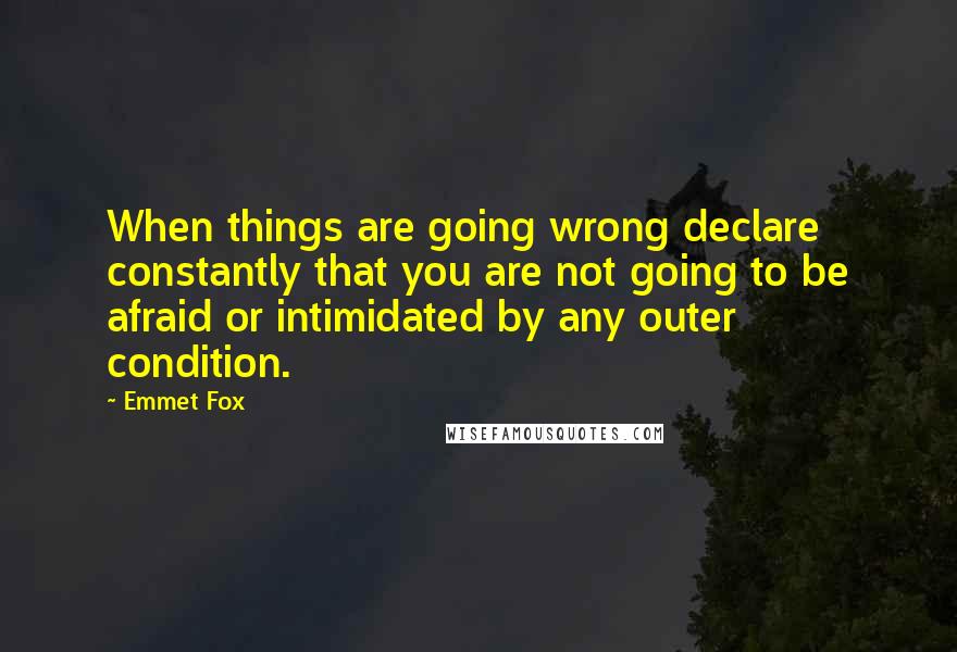 Emmet Fox Quotes: When things are going wrong declare constantly that you are not going to be afraid or intimidated by any outer condition.