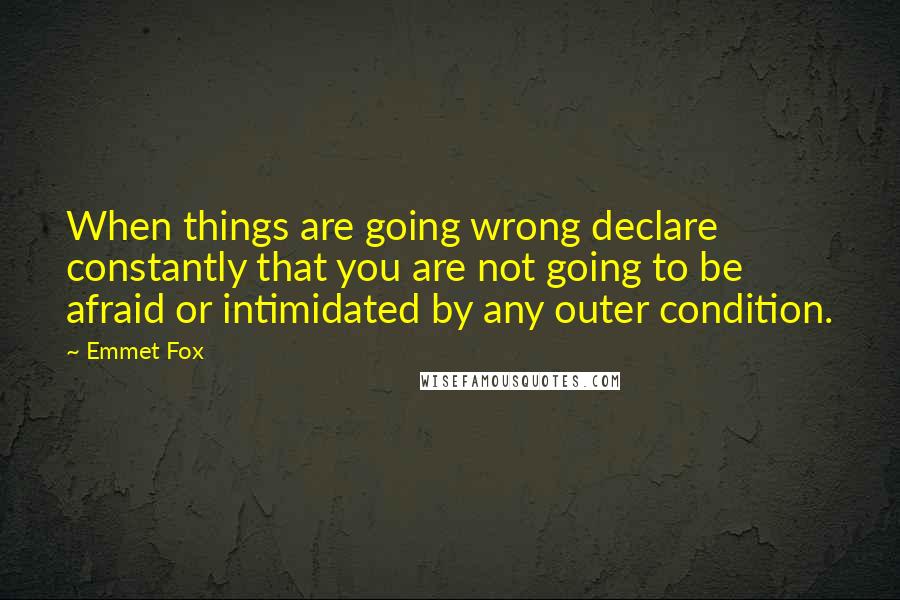 Emmet Fox Quotes: When things are going wrong declare constantly that you are not going to be afraid or intimidated by any outer condition.