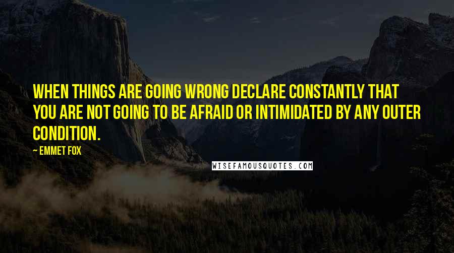 Emmet Fox Quotes: When things are going wrong declare constantly that you are not going to be afraid or intimidated by any outer condition.