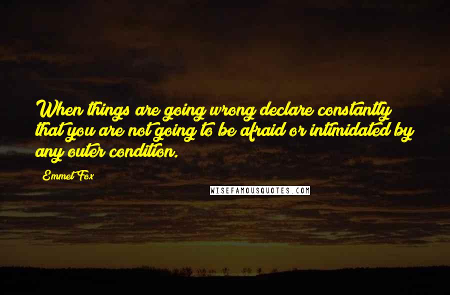 Emmet Fox Quotes: When things are going wrong declare constantly that you are not going to be afraid or intimidated by any outer condition.