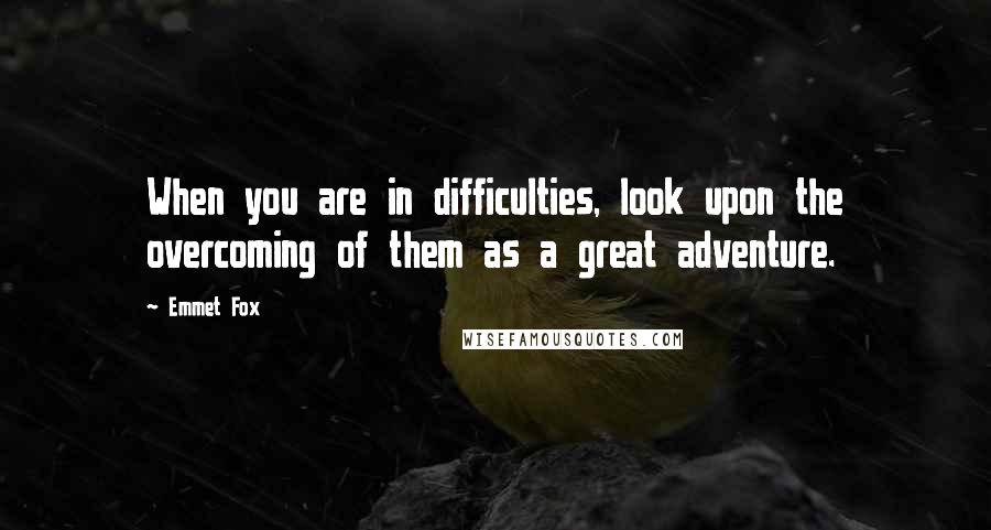Emmet Fox Quotes: When you are in difficulties, look upon the overcoming of them as a great adventure.
