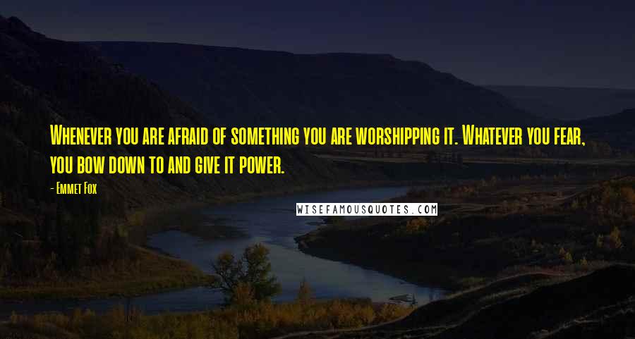 Emmet Fox Quotes: Whenever you are afraid of something you are worshipping it. Whatever you fear, you bow down to and give it power.