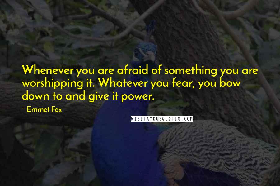 Emmet Fox Quotes: Whenever you are afraid of something you are worshipping it. Whatever you fear, you bow down to and give it power.