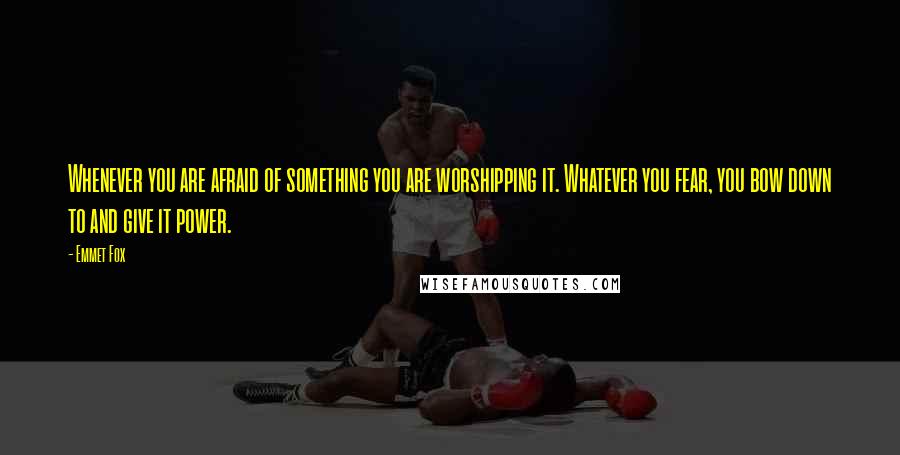 Emmet Fox Quotes: Whenever you are afraid of something you are worshipping it. Whatever you fear, you bow down to and give it power.