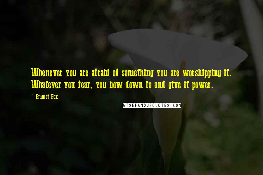 Emmet Fox Quotes: Whenever you are afraid of something you are worshipping it. Whatever you fear, you bow down to and give it power.