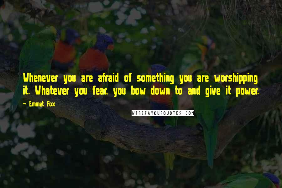 Emmet Fox Quotes: Whenever you are afraid of something you are worshipping it. Whatever you fear, you bow down to and give it power.