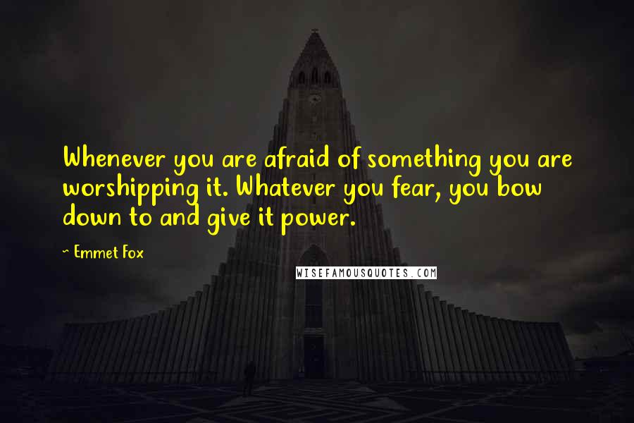 Emmet Fox Quotes: Whenever you are afraid of something you are worshipping it. Whatever you fear, you bow down to and give it power.