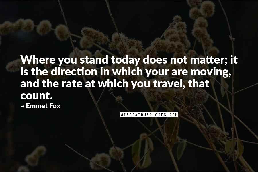 Emmet Fox Quotes: Where you stand today does not matter; it is the direction in which your are moving, and the rate at which you travel, that count.