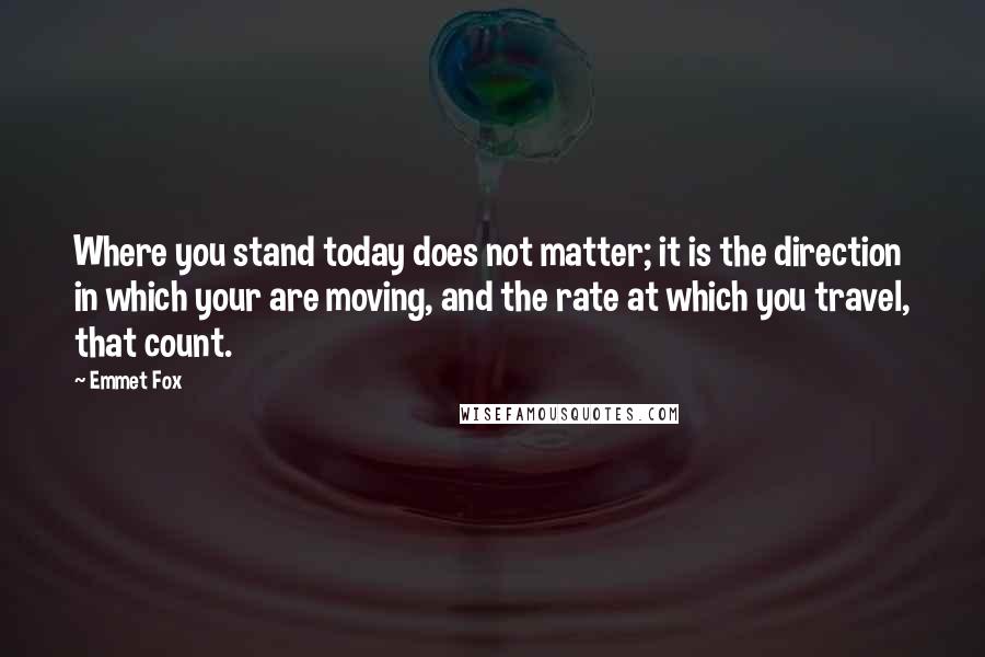 Emmet Fox Quotes: Where you stand today does not matter; it is the direction in which your are moving, and the rate at which you travel, that count.