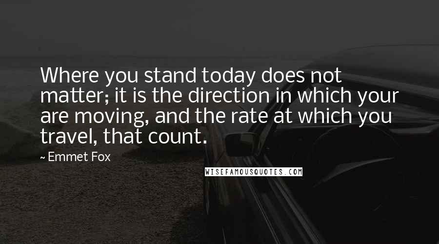 Emmet Fox Quotes: Where you stand today does not matter; it is the direction in which your are moving, and the rate at which you travel, that count.