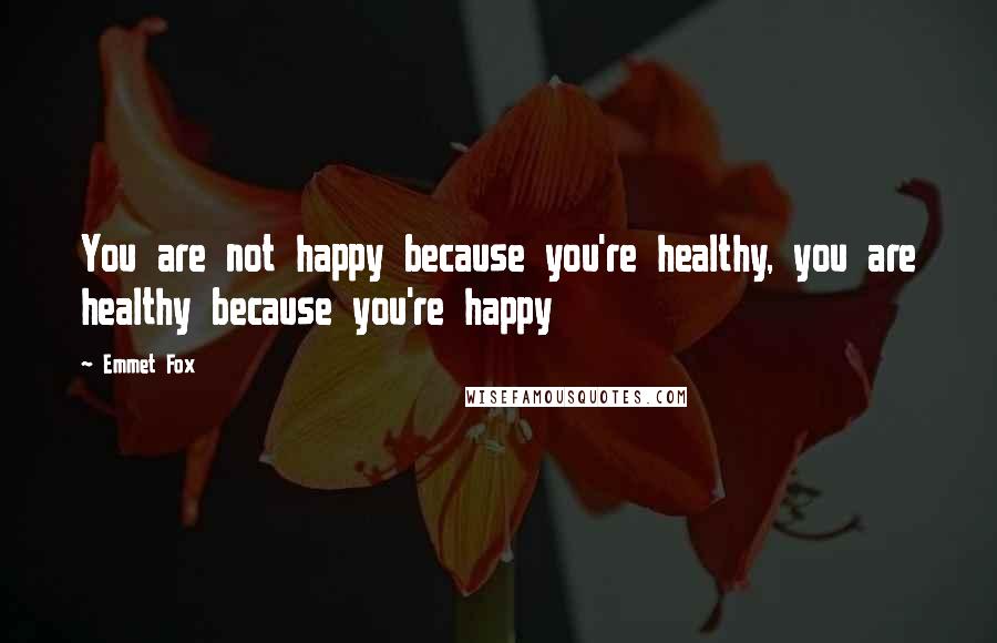 Emmet Fox Quotes: You are not happy because you're healthy, you are healthy because you're happy