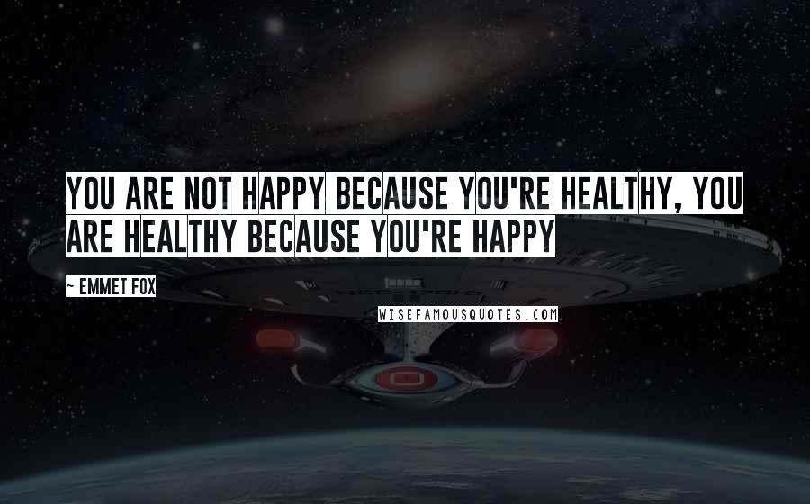 Emmet Fox Quotes: You are not happy because you're healthy, you are healthy because you're happy