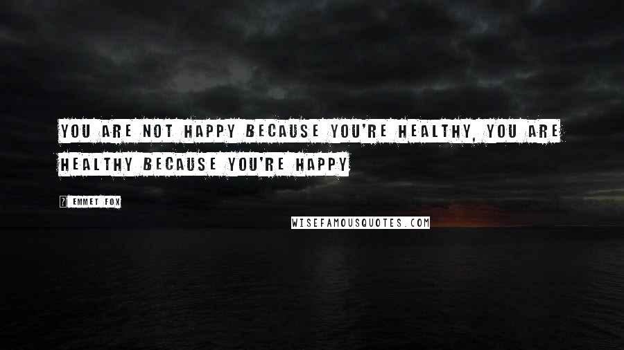 Emmet Fox Quotes: You are not happy because you're healthy, you are healthy because you're happy