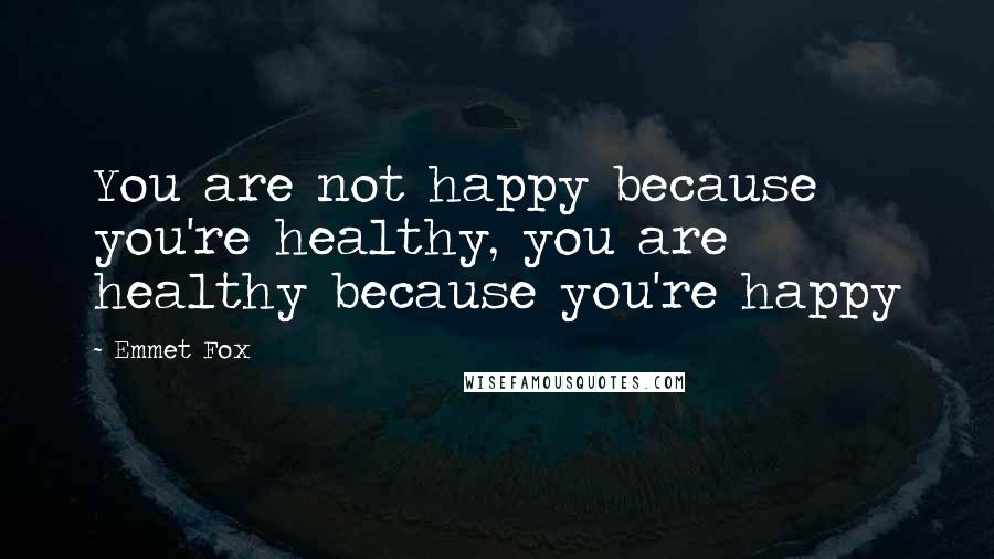 Emmet Fox Quotes: You are not happy because you're healthy, you are healthy because you're happy