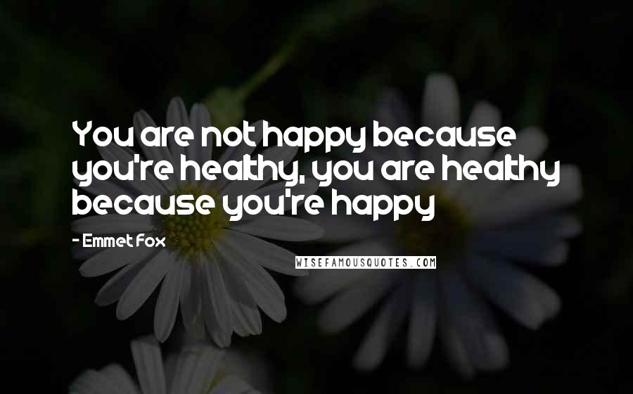 Emmet Fox Quotes: You are not happy because you're healthy, you are healthy because you're happy