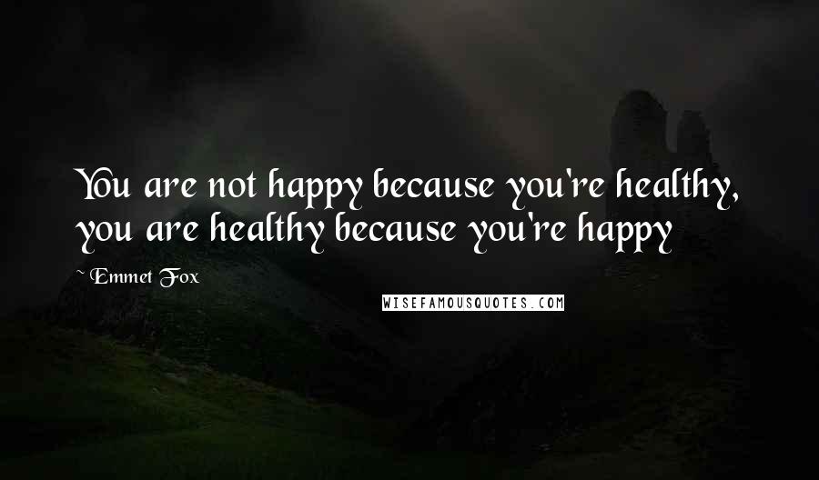 Emmet Fox Quotes: You are not happy because you're healthy, you are healthy because you're happy