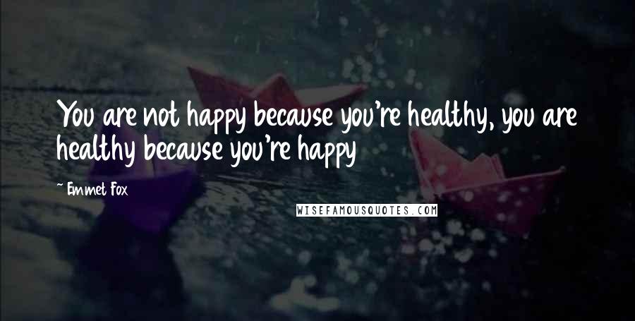 Emmet Fox Quotes: You are not happy because you're healthy, you are healthy because you're happy