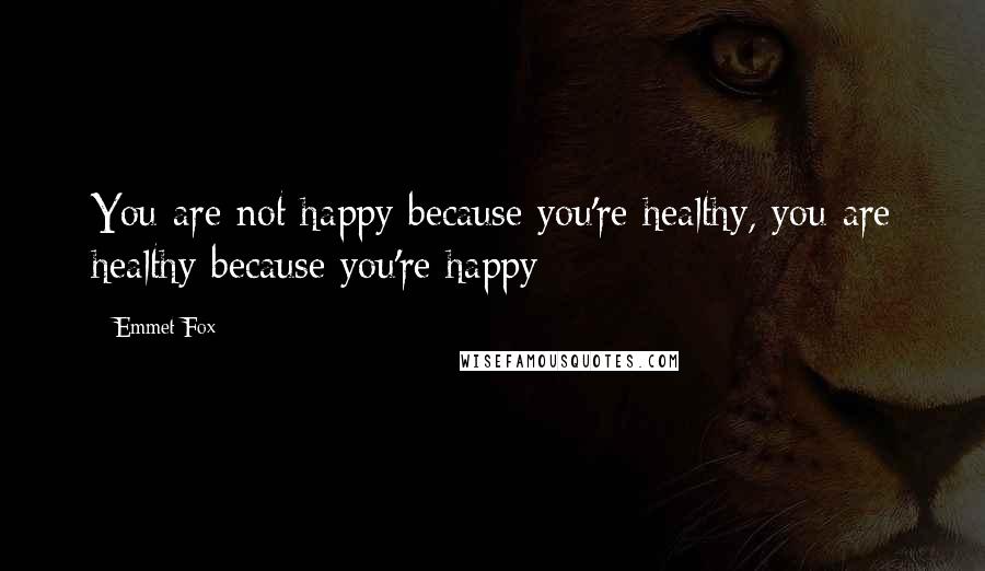 Emmet Fox Quotes: You are not happy because you're healthy, you are healthy because you're happy